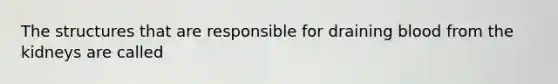 The structures that are responsible for draining blood from the kidneys are called