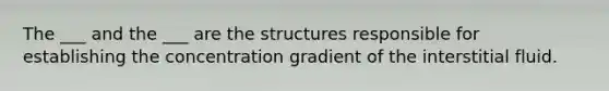 The ___ and the ___ are the structures responsible for establishing the concentration gradient of the interstitial fluid.