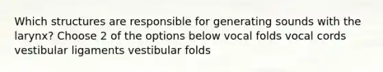 Which structures are responsible for generating sounds with the larynx? Choose 2 of the options below vocal folds vocal cords vestibular ligaments vestibular folds