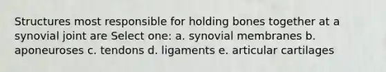 Structures most responsible for holding bones together at a synovial joint are Select one: a. synovial membranes b. aponeuroses c. tendons d. ligaments e. articular cartilages