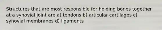 Structures that are most responsible for holding bones together at a synovial joint are a) tendons b) articular cartilages c) synovial membranes d) ligaments