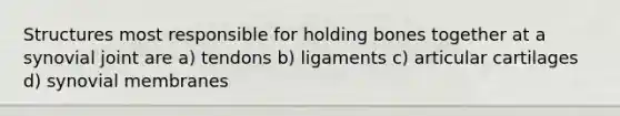 Structures most responsible for holding bones together at a synovial joint are a) tendons b) ligaments c) articular cartilages d) synovial membranes