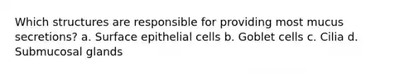 Which structures are responsible for providing most mucus secretions? a. Surface epithelial cells b. Goblet cells c. Cilia d. Submucosal glands