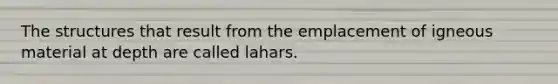 The structures that result from the emplacement of igneous material at depth are called lahars.