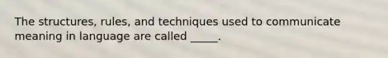 The structures, rules, and techniques used to communicate meaning in language are called _____.