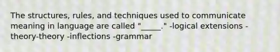 The structures, rules, and techniques used to communicate meaning in language are called "_____." -logical extensions -theory-theory -inflections -grammar