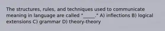 The structures, rules, and techniques used to communicate meaning in language are called "_____." A) inflections B) logical extensions C) grammar D) theory-theory