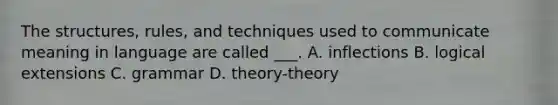 The structures, rules, and techniques used to communicate meaning in language are called ___. A. inflections B. logical extensions C. grammar D. theory-theory