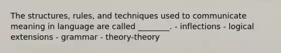 The structures, rules, and techniques used to communicate meaning in language are called ________. - inflections - logical extensions - grammar - theory-theory