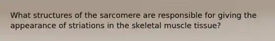 What structures of the sarcomere are responsible for giving the appearance of striations in the skeletal <a href='https://www.questionai.com/knowledge/kMDq0yZc0j-muscle-tissue' class='anchor-knowledge'>muscle tissue</a>?