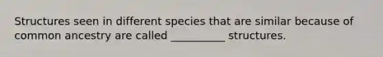 Structures seen in different species that are similar because of common ancestry are called __________ structures.