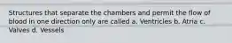 Structures that separate the chambers and permit the flow of blood in one direction only are called a. Ventricles b. Atria c. Valves d. Vessels