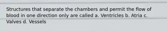 Structures that separate the chambers and permit the flow of blood in one direction only are called a. Ventricles b. Atria c. Valves d. Vessels
