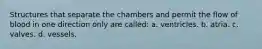 Structures that separate the chambers and permit the flow of blood in one direction only are called: a. ventricles. b. atria. c. valves. d. vessels.