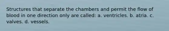 Structures that separate the chambers and permit the flow of blood in one direction only are called: a. ventricles. b. atria. c. valves. d. vessels.
