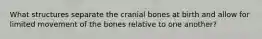 What structures separate the cranial bones at birth and allow for limited movement of the bones relative to one another?