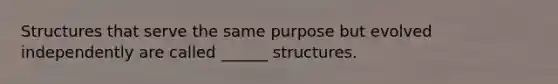 Structures that serve the same purpose but evolved independently are called ______ structures.