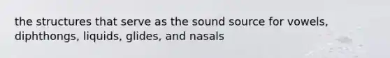 the structures that serve as the sound source for vowels, diphthongs, liquids, glides, and nasals