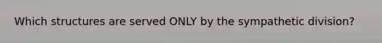Which structures are served ONLY by the sympathetic division?