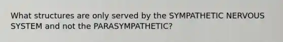 What structures are only served by the SYMPATHETIC NERVOUS SYSTEM and not the PARASYMPATHETIC?