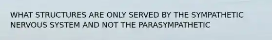 WHAT STRUCTURES ARE ONLY SERVED BY THE SYMPATHETIC NERVOUS SYSTEM AND NOT THE PARASYMPATHETIC