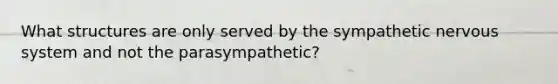 What structures are only served by the sympathetic <a href='https://www.questionai.com/knowledge/kThdVqrsqy-nervous-system' class='anchor-knowledge'>nervous system</a> and not the parasympathetic?