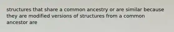 structures that share a common ancestry or are similar because they are modified versions of structures from a common ancestor are