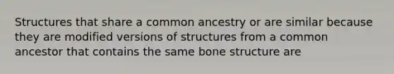 Structures that share a common ancestry or are similar because they are modified versions of structures from a common ancestor that contains the same bone structure are