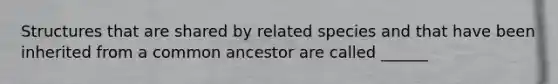 Structures that are shared by related species and that have been inherited from a common ancestor are called ______