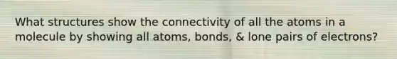 What structures show the connectivity of all the atoms in a molecule by showing all atoms, bonds, & lone pairs of electrons?