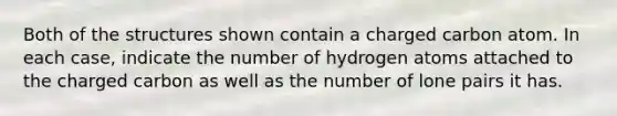 Both of the structures shown contain a charged carbon atom. In each case, indicate the number of hydrogen atoms attached to the charged carbon as well as the number of lone pairs it has.