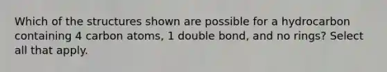 Which of the structures shown are possible for a hydrocarbon containing 4 carbon atoms, 1 double bond, and no rings? Select all that apply.