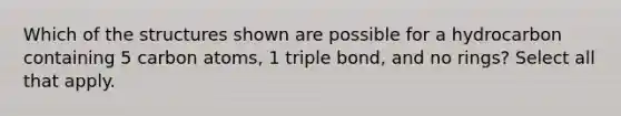 Which of the structures shown are possible for a hydrocarbon containing 5 carbon atoms, 1 triple bond, and no rings? Select all that apply.