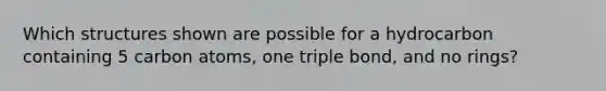 Which structures shown are possible for a hydrocarbon containing 5 carbon atoms, one triple bond, and no rings?