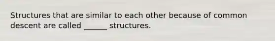 Structures that are similar to each other because of common descent are called ______ structures.