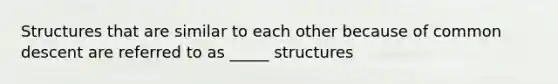 Structures that are similar to each other because of common descent are referred to as _____ structures