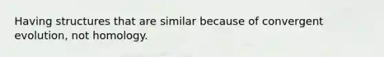 Having structures that are similar because of convergent evolution, not homology.
