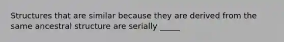 Structures that are similar because they are derived from the same ancestral structure are serially _____