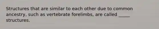 Structures that are similar to each other due to common ancestry, such as vertebrate forelimbs, are called _____ structures.