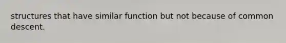 structures that have similar function but not because of common descent.