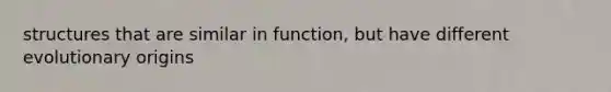 structures that are similar in function, but have different evolutionary origins