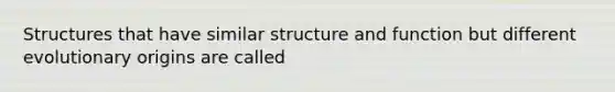 Structures that have similar structure and function but different evolutionary origins are called