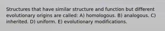 Structures that have similar structure and function but different evolutionary origins are called: A) homologous. B) analogous. C) inherited. D) uniform. E) evolutionary modifications.