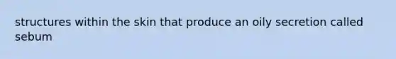 structures within the skin that produce an oily secretion called sebum