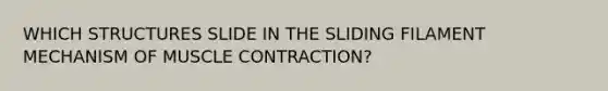 WHICH STRUCTURES SLIDE IN THE SLIDING FILAMENT MECHANISM OF MUSCLE CONTRACTION?