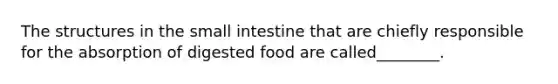 The structures in the small intestine that are chiefly responsible for the absorption of digested food are called________.