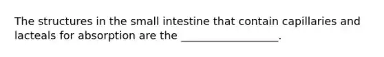 The structures in the small intestine that contain capillaries and lacteals for absorption are the __________________.