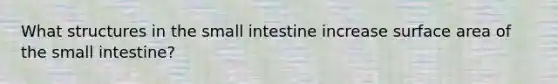 What structures in the small intestine increase surface area of the small intestine?