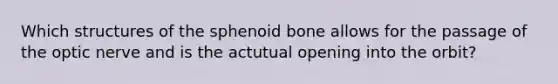 Which structures of the sphenoid bone allows for the passage of the optic nerve and is the actutual opening into the orbit?