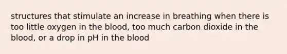 structures that stimulate an increase in breathing when there is too little oxygen in the blood, too much carbon dioxide in the blood, or a drop in pH in the blood